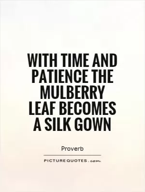 With time and patience the mulberry leaf becomes a silk gown Picture Quote #1