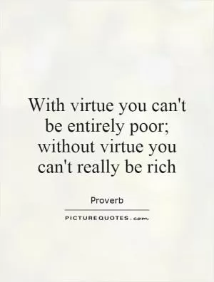 With virtue you can't be entirely poor; without virtue you can't really be rich Picture Quote #1