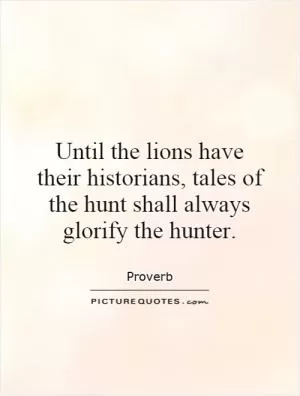 Until the lions have their historians, tales of the hunt shall always glorify the hunter Picture Quote #1