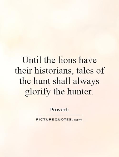 Until the lions have their historians, tales of the hunt shall always glorify the hunter Picture Quote #1