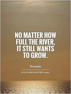 No matter how full the river, it still wants to grow Picture Quote #1