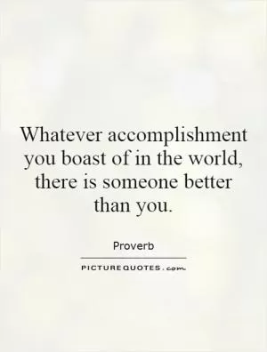 Whatever accomplishment you boast of in the world, there is someone better than you Picture Quote #1