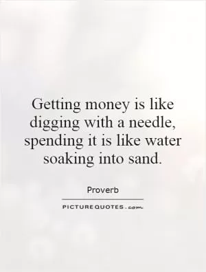 Getting money is like digging with a needle, spending it is like water soaking into sand Picture Quote #1