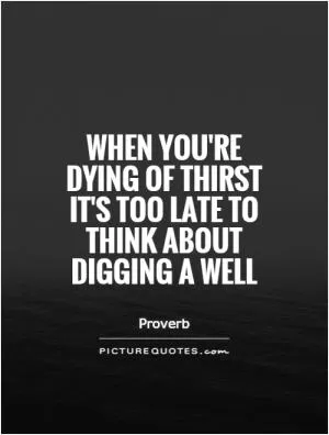 When you're dying of thirst it's too late to think about digging a well Picture Quote #1