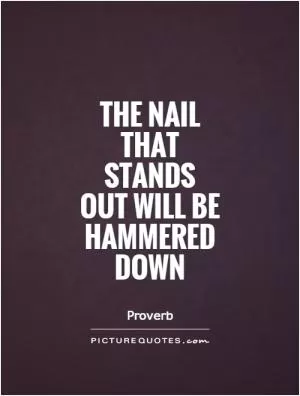 The nail that stands out will be hammered down Picture Quote #1
