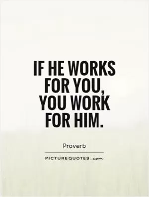 If he works for you, you work for him Picture Quote #1