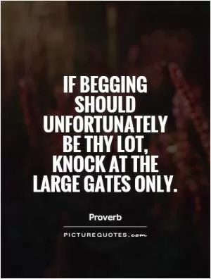 If begging should unfortunately be thy lot,  knock at the large gates only Picture Quote #1