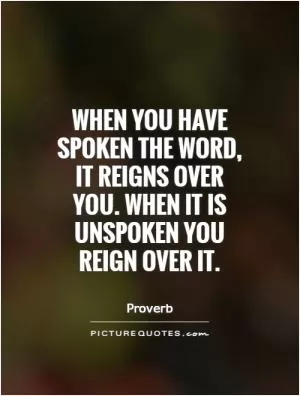 When you have spoken the word, it reigns over you. When it is unspoken you reign over it Picture Quote #1