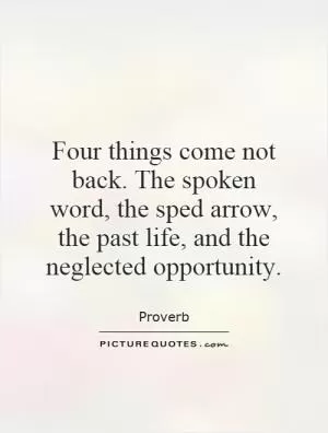 Four things come not back. The spoken word, the sped arrow, the past life, and the neglected opportunity Picture Quote #1