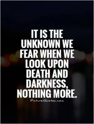 It is the unknown we fear when we look upon death and darkness, nothing more Picture Quote #1