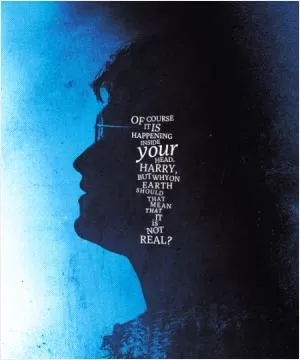 Of course it is happening in your head Harry, but why on Earth should that mean it is not real? Picture Quote #1