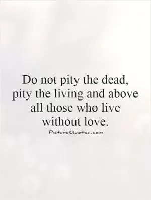 Do not pity the dead, pity the living and above all those who live without love Picture Quote #1