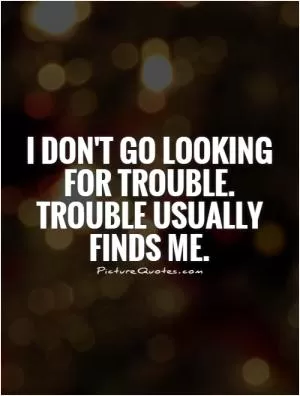 I don't go looking for trouble. Trouble usually finds me Picture Quote #1