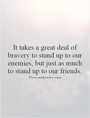 It takes a great deal of bravery to stand up to our enemies, but just as much to stand up to our friends Picture Quote #1