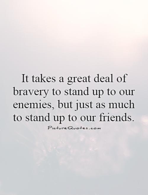 It takes a great deal of bravery to stand up to our enemies, but just as much to stand up to our friends Picture Quote #1
