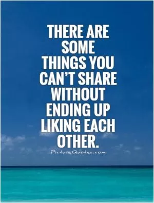 There are some things you can’t share without ending up liking each other Picture Quote #1