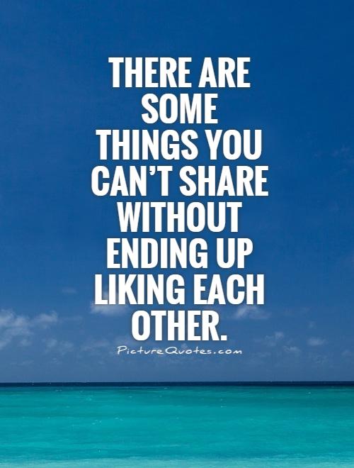 There are some things you can't share without ending up liking each other Picture Quote #1