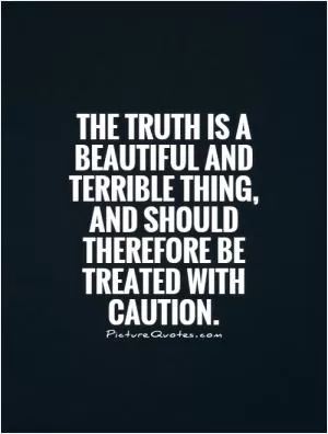 The truth is a beautiful and terrible thing, and should therefore be treated with caution Picture Quote #1