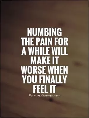Numbing the pain for a while will make it worse when you finally feel it Picture Quote #1