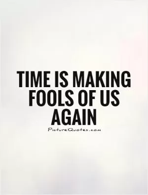Time is making fools of us again Picture Quote #1