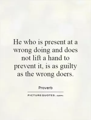 He who is present at a wrong doing and does not lift a hand to prevent it, is as guilty as the wrong doers Picture Quote #1