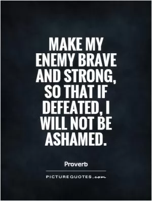 Make my enemy brave and strong, so that if defeated, I will not be ashamed Picture Quote #1
