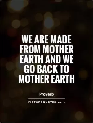 We are made from Mother Earth and we go back to Mother Earth Picture Quote #1