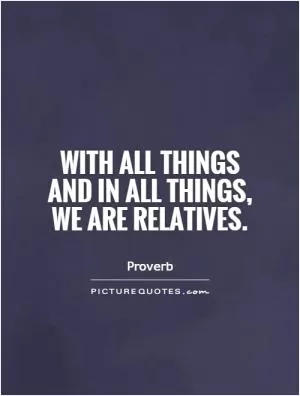 With all things and in all things, we are relatives Picture Quote #1