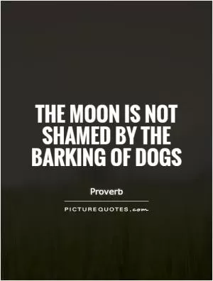The moon is not shamed by the barking of dogs Picture Quote #1