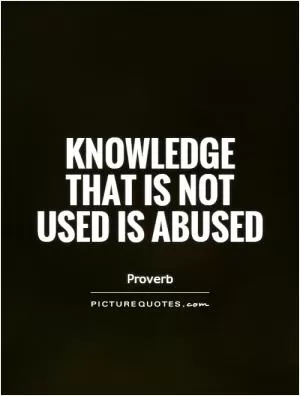 Knowledge that is not used is abused Picture Quote #1