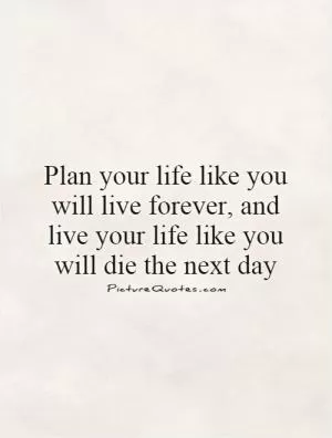 Plan your life like you will live forever, and live your life like you will die the next day Picture Quote #1