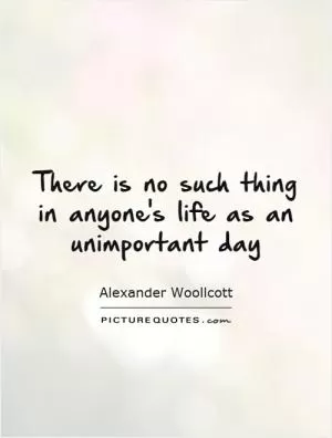 There is no such thing in anyone's life as an unimportant day Picture Quote #1
