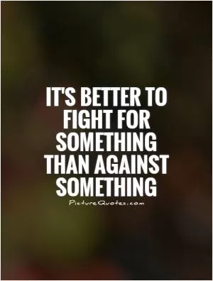 It's better to fight for something than against something Picture Quote #1