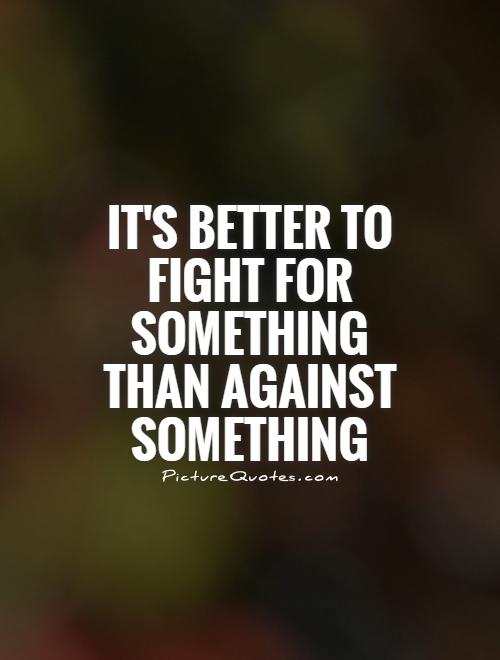 It's better to fight for something than against something Picture Quote #1
