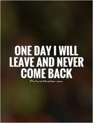 One day I will leave and never come back Picture Quote #1