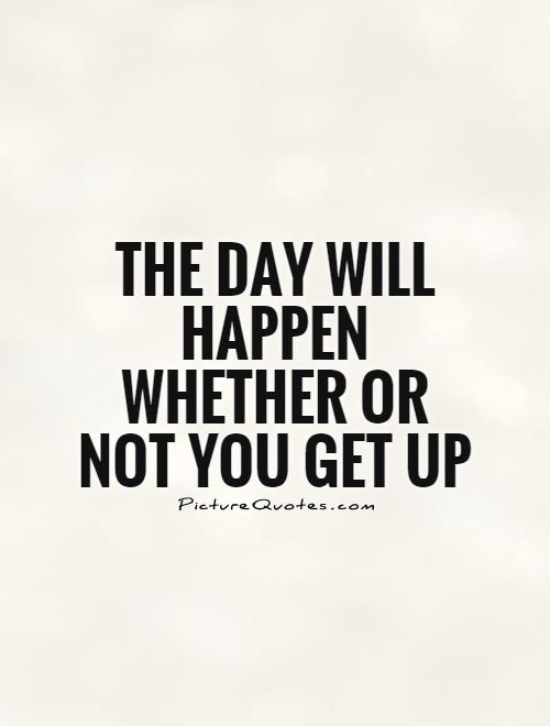 The day will happen whether or not you get up Picture Quote #1