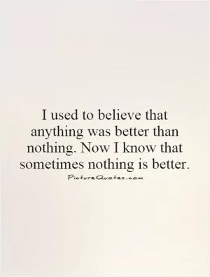 I used to believe that anything was better than nothing. Now I know that sometimes nothing is better Picture Quote #1