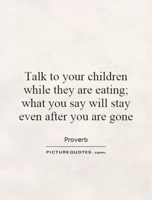 Talk to your children while they are eating; what you say will stay even after you are gone Picture Quote #1