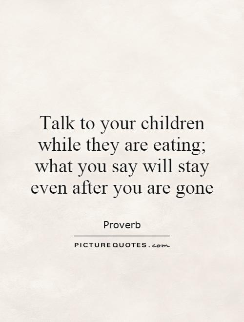 Talk to your children while they are eating; what you say will stay even after you are gone Picture Quote #1
