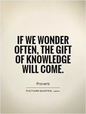 If we wonder often, the gift of knowledge will come Picture Quote #1