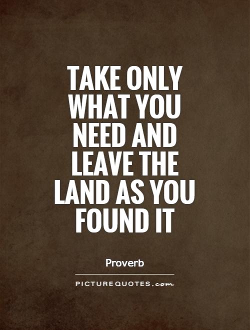 Take only what you need and leave the land as you found it Picture Quote #1