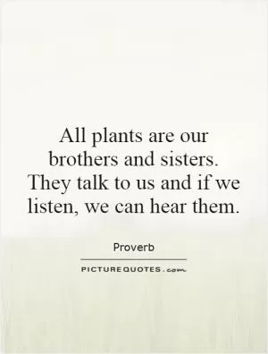 All plants are our brothers and sisters. They talk to us and if we listen, we can hear them Picture Quote #1
