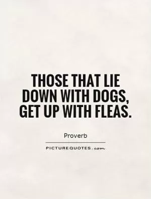 Those that lie down with dogs, get up with fleas Picture Quote #1