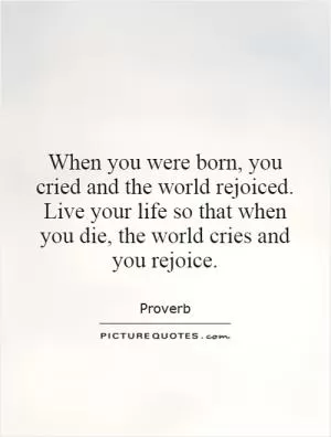 When you were born, you cried and the world rejoiced. Live your life so that when you die, the world cries and you rejoice Picture Quote #1