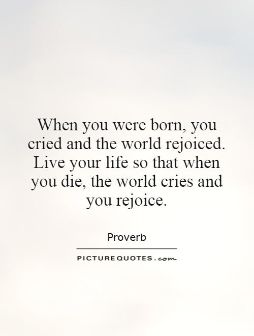 When you were born, you cried and the world rejoiced. Live your life so that when you die, the world cries and you rejoice Picture Quote #1