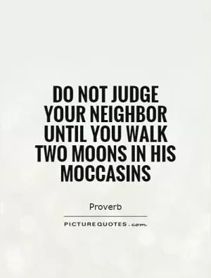 Do not judge your neighbor until you walk two moons in his moccasins Picture Quote #1