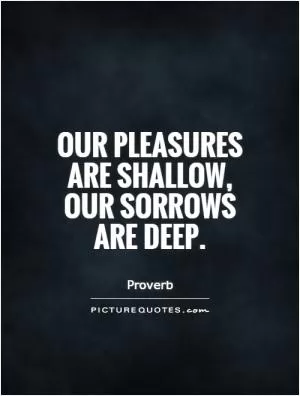Our pleasures are shallow, our sorrows are deep Picture Quote #1