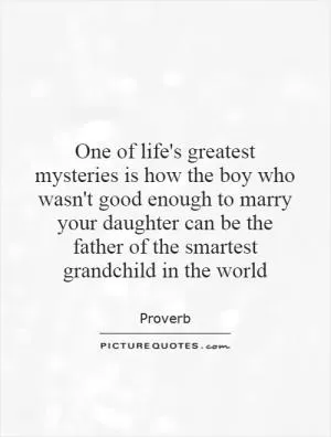 One of life's greatest mysteries is how the boy who wasn't good enough to marry your daughter can be the father of the smartest grandchild in the world Picture Quote #1