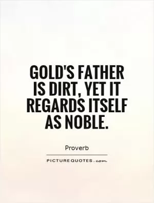 Gold's father is dirt, yet it regards itself as noble Picture Quote #1