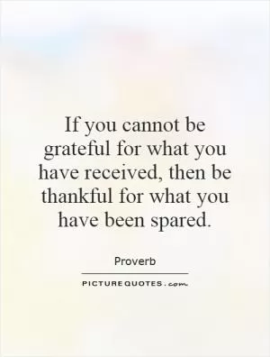 If you cannot be grateful for what you have received, then be thankful for what you have been spared Picture Quote #1